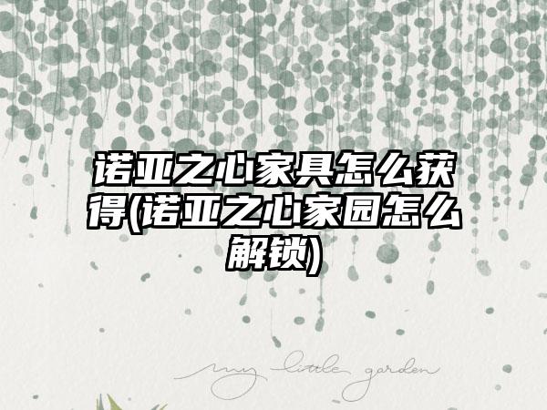 诺亚之心家具怎么获得(诺亚之心家园怎么解锁)