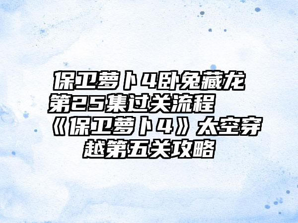 保卫萝卜4卧兔藏龙第25集过关流程 《保卫萝卜4》太空穿越第五关攻略
