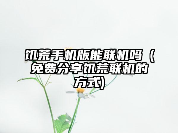 饥荒手机版能联机吗（免费分享饥荒联机的方式)