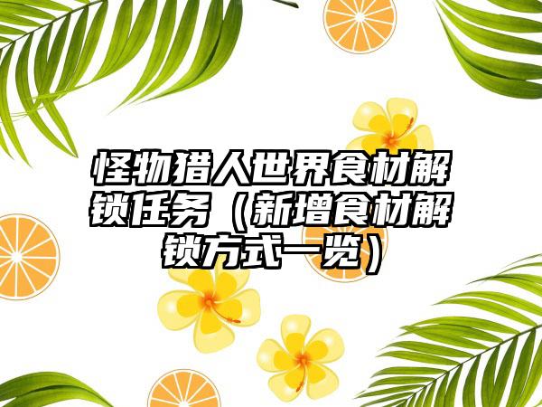 怪物猎人世界食材解锁任务（新增食材解锁方式一览）