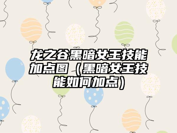 龙之谷黑暗女王技能加点图（黑暗女王技能如何加点）