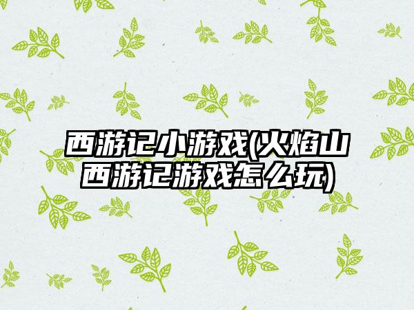 西游记小游戏(火焰山西游记游戏怎么玩)