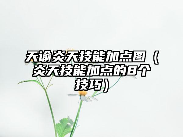 天谕炎天技能加点图（炎天技能加点的8个技巧）