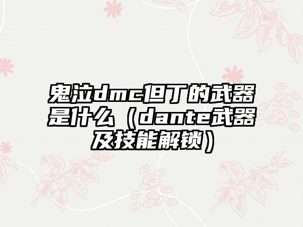 鬼泣dmc但丁的武器是什么（dante武器及技能解锁）
