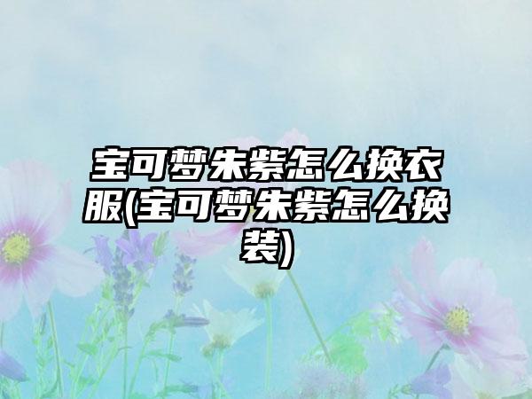 宝可梦朱紫怎么换衣服(宝可梦朱紫怎么换装)