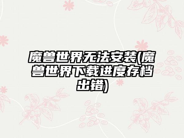 魔兽世界无法安装(魔兽世界下载进度存档出错)