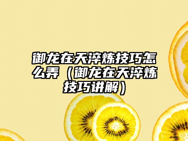 御龙在天淬炼技巧怎么弄（御龙在天淬炼技巧讲解）