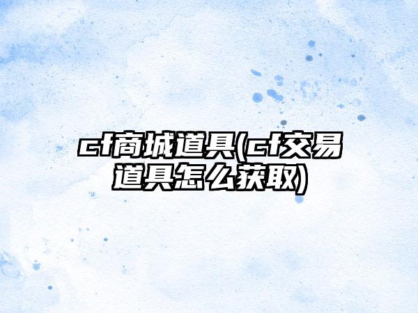 cf商城道具(cf交易道具怎么获取)