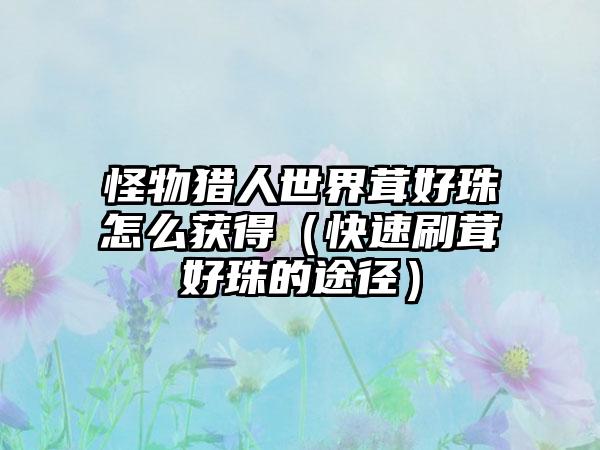 怪物猎人世界茸好珠怎么获得（快速刷茸好珠的途径）