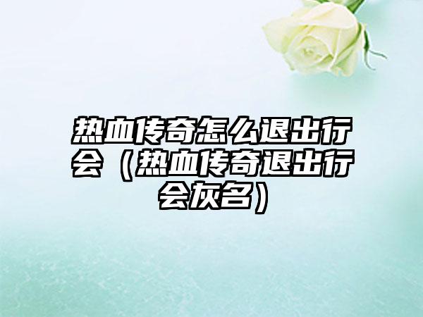 热血传奇怎么退出行会（热血传奇退出行会灰名）
