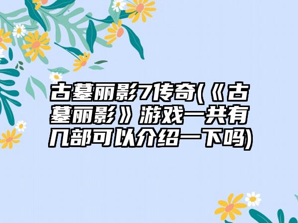古墓丽影7传奇(《古墓丽影》游戏一共有几部可以介绍一下吗)