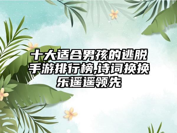 十大适合男孩的逃脱手游排行榜,诗词换换乐遥遥领先