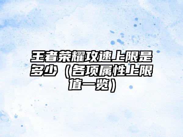 王者荣耀攻速上限是多少（各项属性上限值一览）