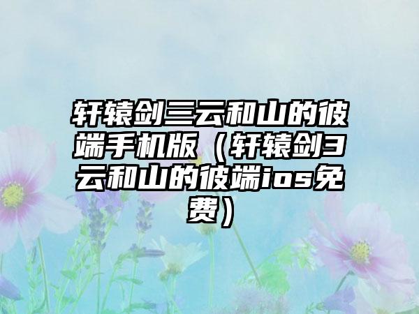 轩辕剑三云和山的彼端手机版（轩辕剑3云和山的彼端ios免费）
