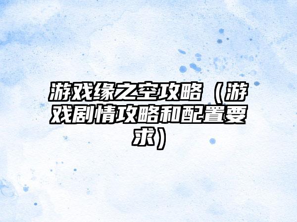 游戏缘之空攻略（游戏剧情攻略和配置要求）