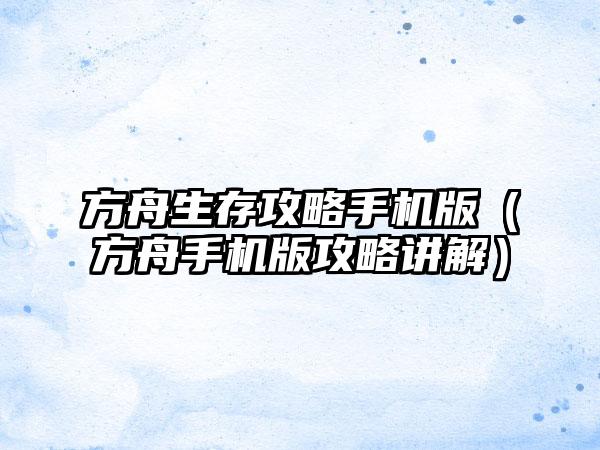 方舟生存攻略手机版（方舟手机版攻略讲解）