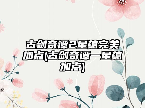 古剑奇谭2星蕴完美加点(古剑奇谭一星蕴加点)