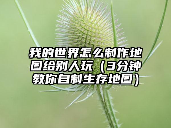 我的世界怎么制作地图给别人玩（3分钟教你自制生存地图）
