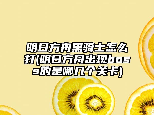 明日方舟黑骑士怎么打(明日方舟出现boss的是哪几个关卡)