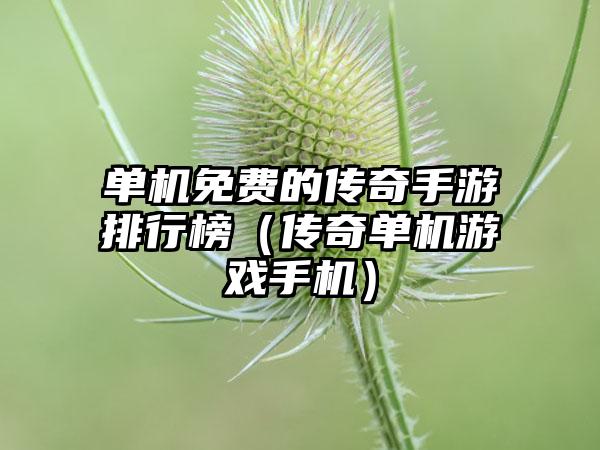 单机免费的传奇手游排行榜（传奇单机游戏手机）