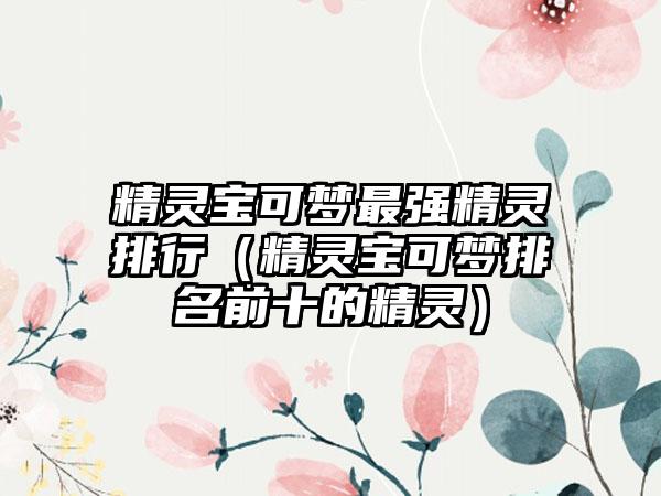 精灵宝可梦最强精灵排行（精灵宝可梦排名前十的精灵）