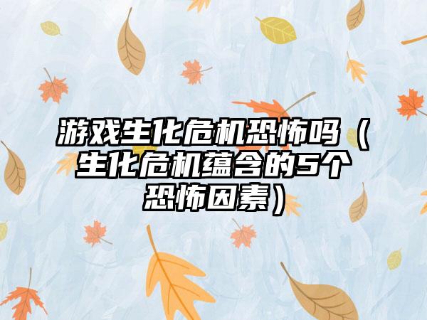 游戏生化危机恐怖吗（生化危机蕴含的5个恐怖因素）