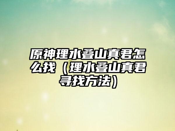 原神理水叠山真君怎么找（理水叠山真君寻找方法）