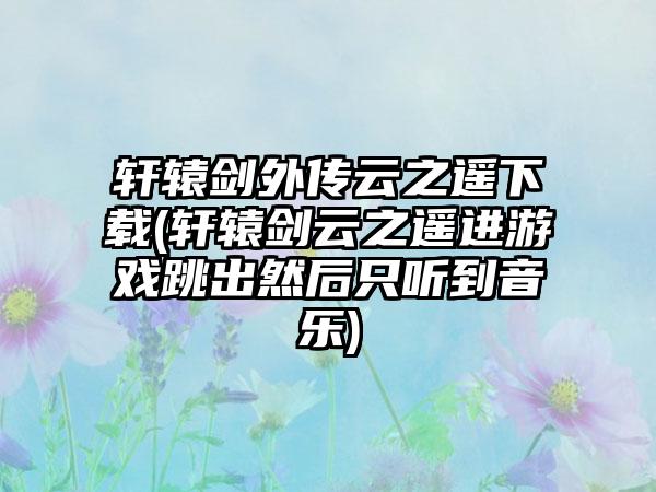 轩辕剑外传云之遥(轩辕剑云之遥进游戏跳出然后只听到音乐)