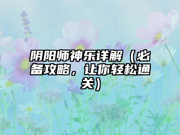 阴阳师神乐详解（必备攻略，让你轻松通关）