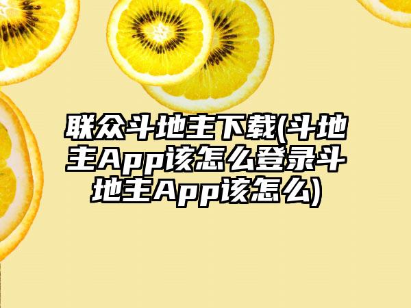 联众斗地主(斗地主App该怎么登录斗地主App该怎么)