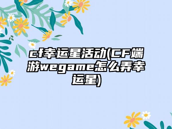 cf幸运星活动(CF端游wegame怎么弄幸运星)