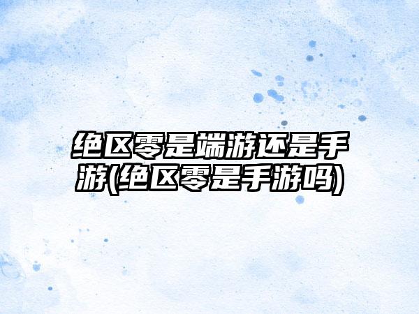 绝区零是端游还是手游(绝区零是手游吗)