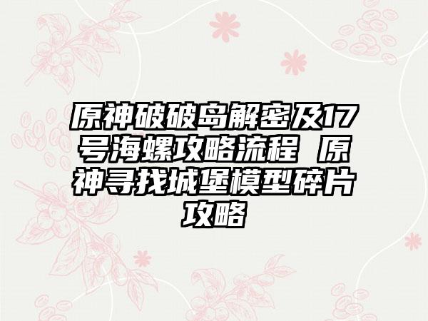 原神破破岛解密及17号海螺攻略流程 原神寻找城堡模型碎片攻略