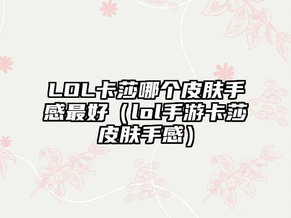 LOL卡莎哪个皮肤手感最好（lol手游卡莎皮肤手感）