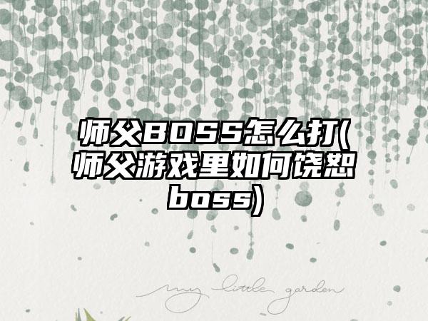 师父BOSS怎么打(师父游戏里如何饶恕boss)