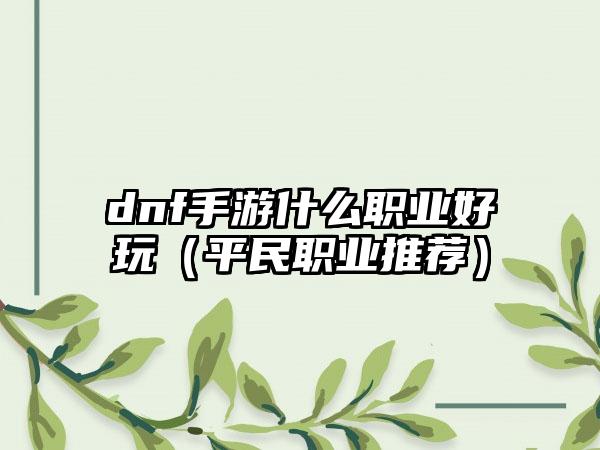 dnf手游什么职业好玩（平民职业推荐）