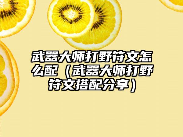 武器大师打野符文怎么配（武器大师打野符文搭配分享）
