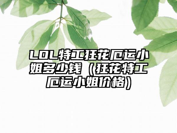 LOL特工狂花厄运小姐多少钱（狂花特工厄运小姐价格）