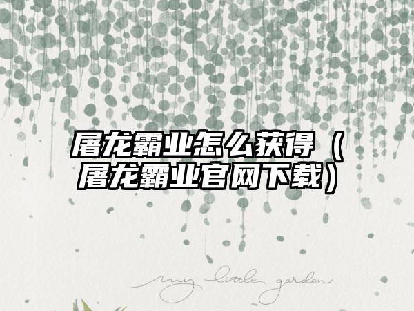 屠龙霸业怎么获得（屠龙霸业）