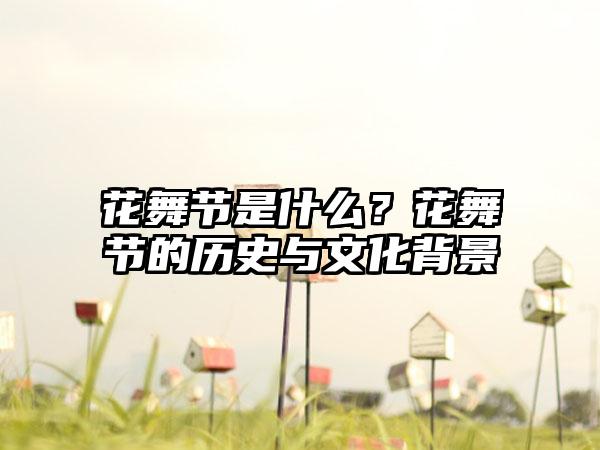 花舞节是什么？花舞节的历史与文化背景