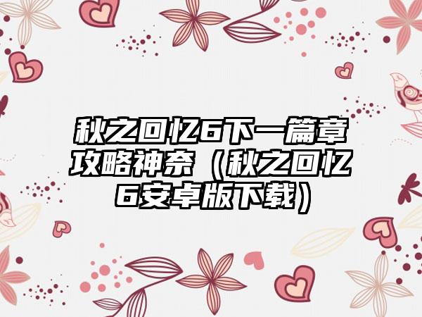 秋之回忆6下一篇章攻略神奈（秋之回忆6安卓版下载）