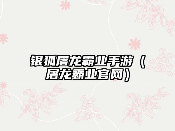 银狐屠龙霸业手游（屠龙霸业官网）