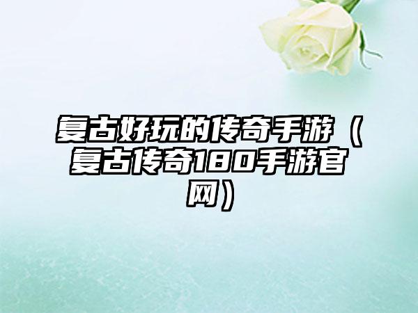 复古好玩的传奇手游（复古传奇180手游）