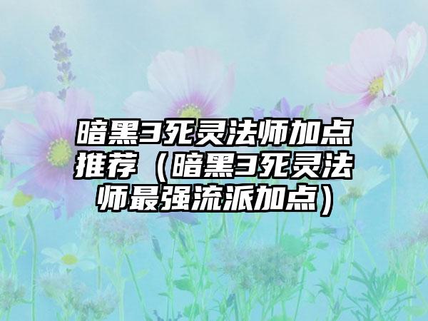 暗黑3死灵法师加点推荐（暗黑3死灵法师最强流派加点）