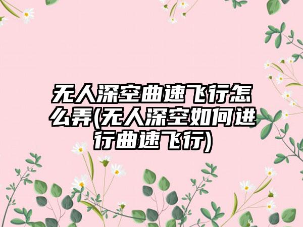 无人深空曲速飞行怎么弄(无人深空如何进行曲速飞行)