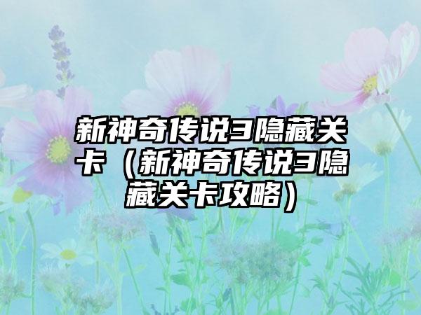 新神奇传说3隐藏关卡（新神奇传说3隐藏关卡攻略）