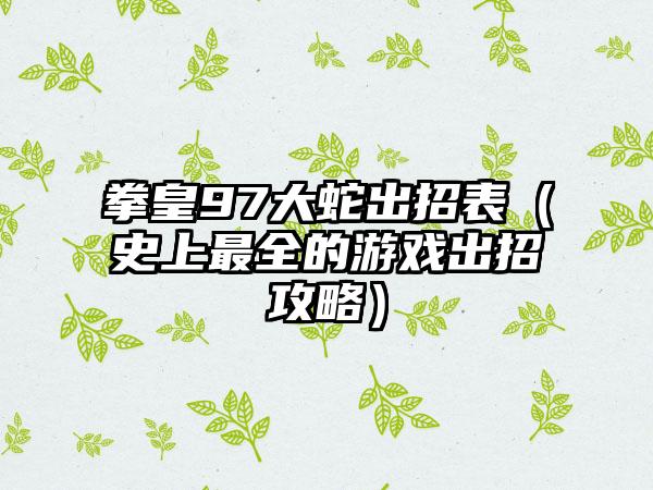 拳皇97大蛇出招表（史上最全的游戏出招攻略）