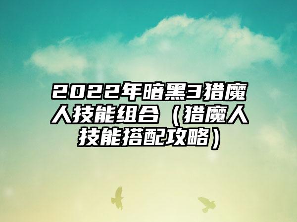 2022年暗黑3猎魔人技能组合（猎魔人技能搭配攻略）