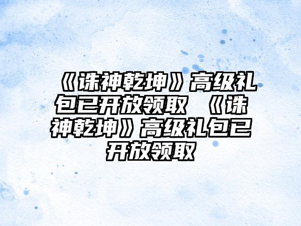 《诛神乾坤》高级礼包已开放领取 《诛神乾坤》高级礼包已开放领取