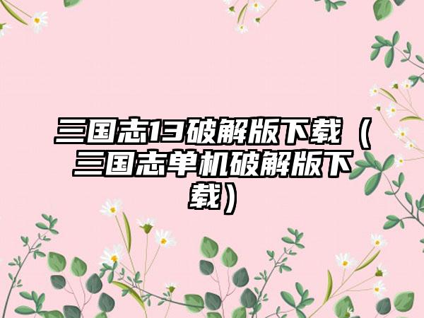 三国志13破解版（三国志单机破解版）